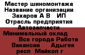 Мастер шиномонтажа › Название организации ­ Захаров А.В., ИП › Отрасль предприятия ­ Автозапчасти › Минимальный оклад ­ 100 000 - Все города Работа » Вакансии   . Адыгея респ.,Майкоп г.
